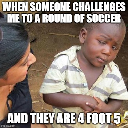 Four Foot Five | WHEN SOMEONE CHALLENGES ME TO A ROUND OF SOCCER; AND THEY ARE 4 FOOT 5 | image tagged in memes,third world skeptical kid | made w/ Imgflip meme maker
