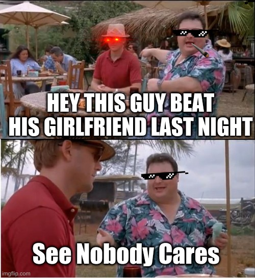 See Nobody Cares |  HEY THIS GUY BEAT HIS GIRLFRIEND LAST NIGHT; See Nobody Cares | image tagged in memes,see nobody cares | made w/ Imgflip meme maker