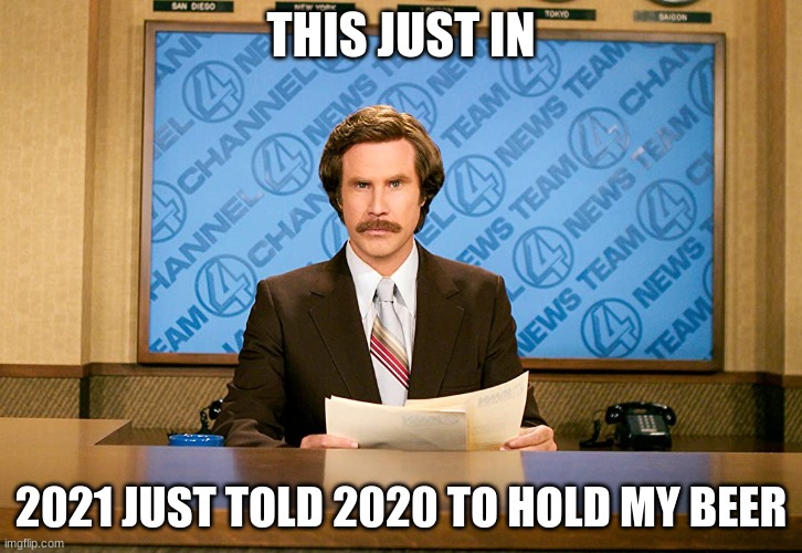 2021 | THIS JUST IN; 2021 JUST TOLD 2020 TO HOLD MY BEER | image tagged in ron burgundy,covid,2021,2020 | made w/ Imgflip meme maker
