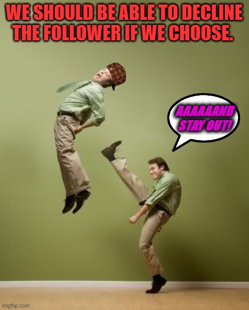 ass kicking | WE SHOULD BE ABLE TO DECLINE THE FOLLOWER IF WE CHOOSE. AAAAAAND STAY OUT! | image tagged in ass kicking | made w/ Imgflip meme maker