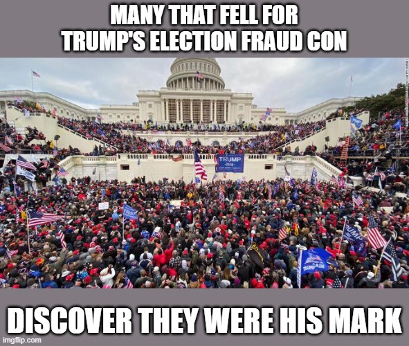When blind trust usurps critical thinking skills, disillusionment & destruction result | MANY THAT FELL FOR
TRUMP'S ELECTION FRAUD CON; DISCOVER THEY WERE HIS MARK | image tagged in trump,election 2020,gop scammer,loser,fraud,insurrection | made w/ Imgflip meme maker