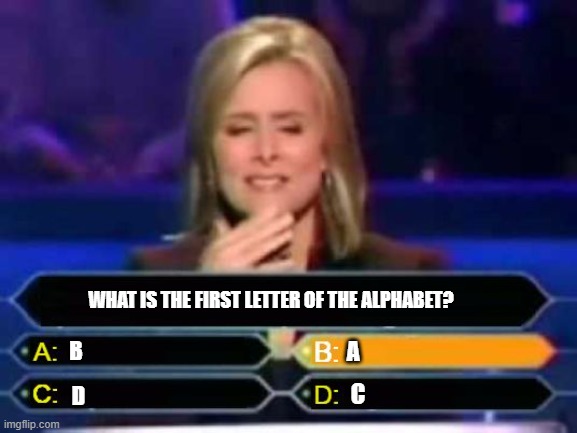 Dumb Quiz Game Show Contestant  | WHAT IS THE FIRST LETTER OF THE ALPHABET? B; A; C; D | image tagged in dumb quiz game show contestant | made w/ Imgflip meme maker