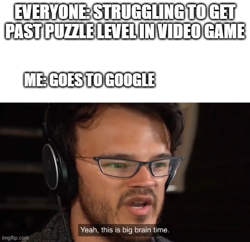 Yeah, this is big brain time | EVERYONE: STRUGGLING TO GET PAST PUZZLE LEVEL IN VIDEO GAME; ME: GOES TO GOOGLE | image tagged in yeah this is big brain time | made w/ Imgflip meme maker