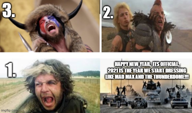 thunder dome | 2. 3. HAPPY NEW YEAR,  ITS OFFICIAL, 2021 IS THE YEAR WE START DRESSING LIKE MAD MAX AND THE THUNDERDOME!!! 1. | image tagged in funny memes | made w/ Imgflip meme maker