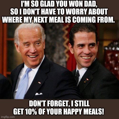 When influence counts the most, call Team Biden. | I'M SO GLAD YOU WON DAD, SO I DON'T HAVE TO WORRY ABOUT WHERE MY NEXT MEAL IS COMING FROM. DON'T FORGET, I STILL GET 10% OF YOUR HAPPY MEALS! | image tagged in hunter biden crack head | made w/ Imgflip meme maker