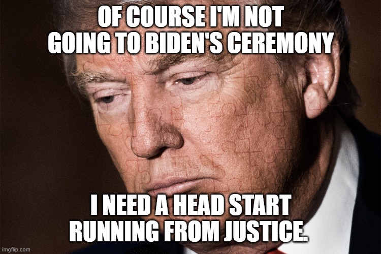 Trump Sad | OF COURSE I'M NOT GOING TO BIDEN'S CEREMONY; I NEED A HEAD START RUNNING FROM JUSTICE. | image tagged in trump sad | made w/ Imgflip meme maker