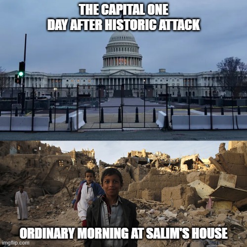 capital stormed | THE CAPITAL ONE DAY AFTER HISTORIC ATTACK; ORDINARY MORNING AT SALIM'S HOUSE | image tagged in warmongers,war,hypocrisy | made w/ Imgflip meme maker