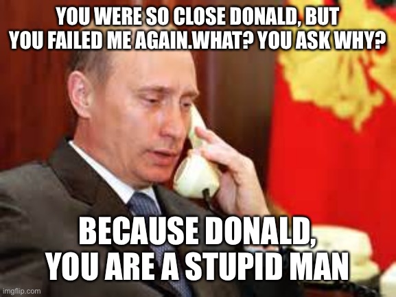 Putin on phone | YOU WERE SO CLOSE DONALD, BUT YOU FAILED ME AGAIN.WHAT? YOU ASK WHY? BECAUSE DONALD, YOU ARE A STUPID MAN | image tagged in putin on phone | made w/ Imgflip meme maker