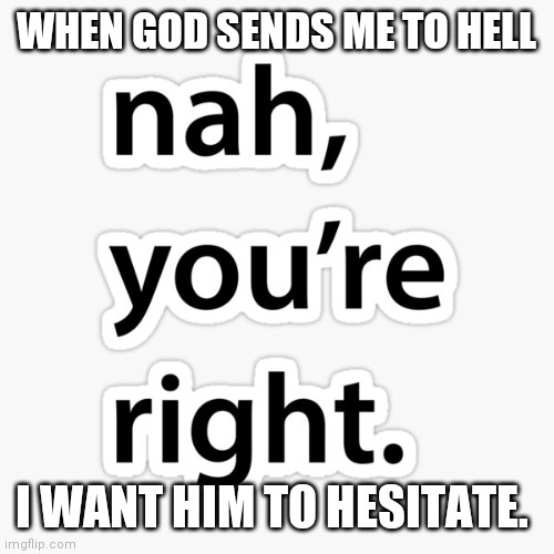 Nah you're right | WHEN GOD SENDS ME TO HELL; I WANT HIM TO HESITATE. | image tagged in nah you're right | made w/ Imgflip meme maker