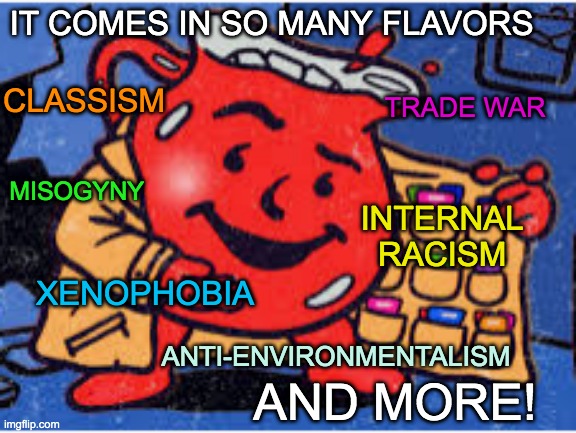 TRADE WAR ANTI-ENVIRONMENTALISM IT COMES IN SO MANY FLAVORS MISOGYNY INTERNAL RACISM XENOPHOBIA CLASSISM AND MORE! | made w/ Imgflip meme maker