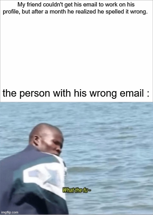 My Friend |  My friend couldn't get his email to work on his profile, but after a month he realized he spelled it wrong. the person with his wrong email : | image tagged in what the fu-,email,emails | made w/ Imgflip meme maker