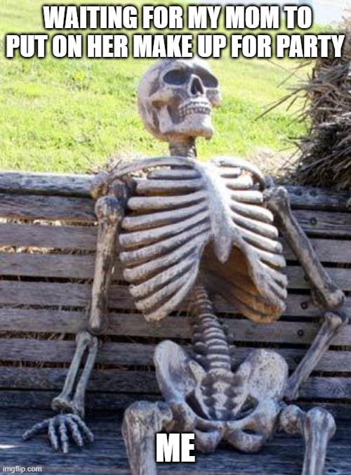 my mom's make up | WAITING FOR MY MOM TO PUT ON HER MAKE UP FOR PARTY; ME | image tagged in memes,waiting skeleton | made w/ Imgflip meme maker