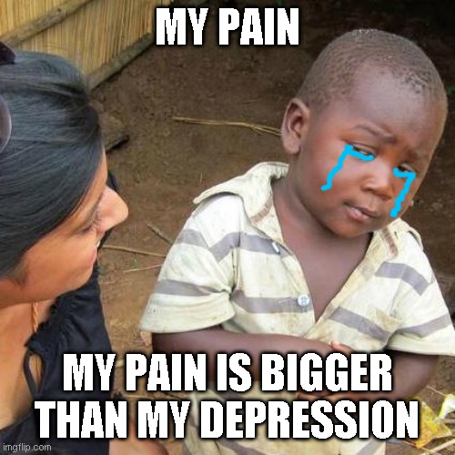 my pain | MY PAIN; MY PAIN IS BIGGER THAN MY DEPRESSION | image tagged in memes,third world skeptical kid | made w/ Imgflip meme maker