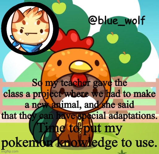 So my teacher gave the class a project where we had to make a new animal, and she said that they can have special adaptations. Time to put my pokemon knowledge to use. | image tagged in blue wolfs announcement thing | made w/ Imgflip meme maker