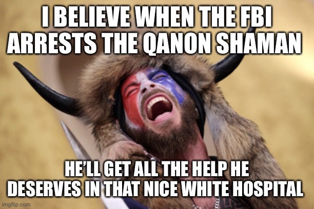 I BELIEVE WHEN THE FBI ARRESTS THE QANON SHAMAN HE’LL GET ALL THE HELP HE DESERVES IN THAT NICE WHITE HOSPITAL | made w/ Imgflip meme maker