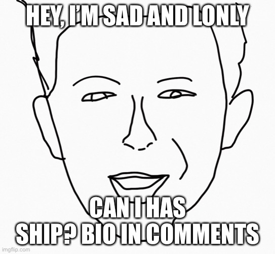 *sad boi* | HEY, I’M SAD AND LONLY; CAN I HAS SHIP? BIO IN COMMENTS | image tagged in plz,im sad and lonly,single | made w/ Imgflip meme maker