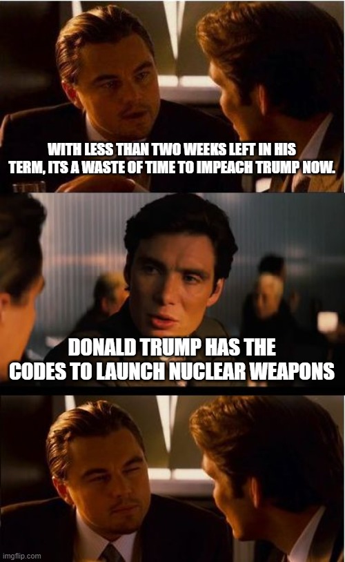 Inception Meme | WITH LESS THAN TWO WEEKS LEFT IN HIS TERM, ITS A WASTE OF TIME TO IMPEACH TRUMP NOW. DONALD TRUMP HAS THE CODES TO LAUNCH NUCLEAR WEAPONS | image tagged in memes,inception | made w/ Imgflip meme maker
