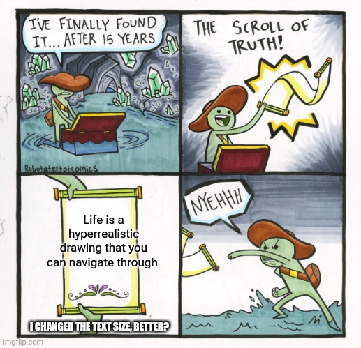 The Scroll Of Truth Meme | Life is a hyperrealistic drawing that you can navigate through; I CHANGED THE TEXT SIZE, BETTER? | image tagged in memes,the scroll of truth | made w/ Imgflip meme maker
