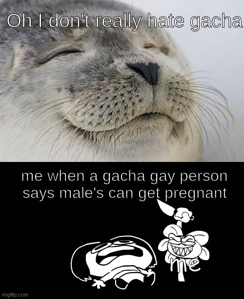 I do not like that | Oh I don't really hate gacha; me when a gacha gay person says male's can get pregnant; me | image tagged in memes,satisfied seal,flowey killing frisk underpants - undertale parody by sr pelo,its not possible ahhhhhhhhhh,why tho,e | made w/ Imgflip meme maker