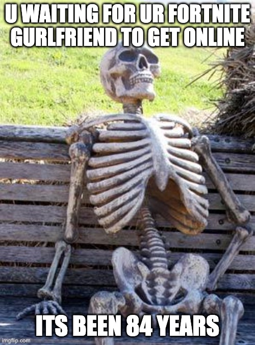 it is wat it is | U WAITING FOR UR FORTNITE GURLFRIEND TO GET ONLINE; ITS BEEN 84 YEARS | image tagged in memes,waiting skeleton | made w/ Imgflip meme maker