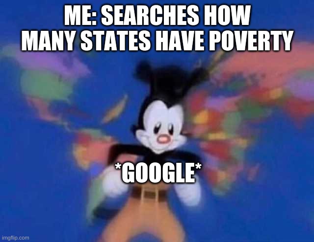 money in a nutshell | ME: SEARCHES HOW MANY STATES HAVE POVERTY; *GOOGLE* | image tagged in yakko's world | made w/ Imgflip meme maker