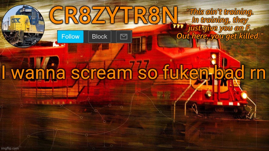 CR8ZYTR8N | I wanna scream so fuken bad rn | image tagged in cr8zytr8n | made w/ Imgflip meme maker