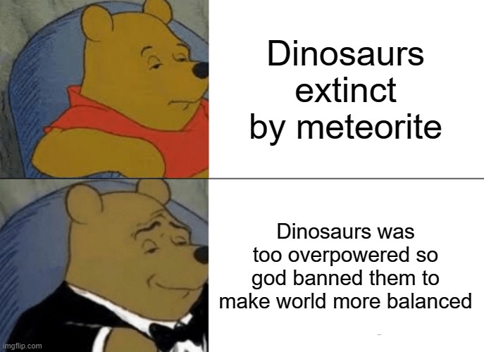 Why dinosaurs extinct | Dinosaurs extinct by meteorite; Dinosaurs was too overpowered so god banned them to make world more balanced | image tagged in memes,tuxedo winnie the pooh | made w/ Imgflip meme maker
