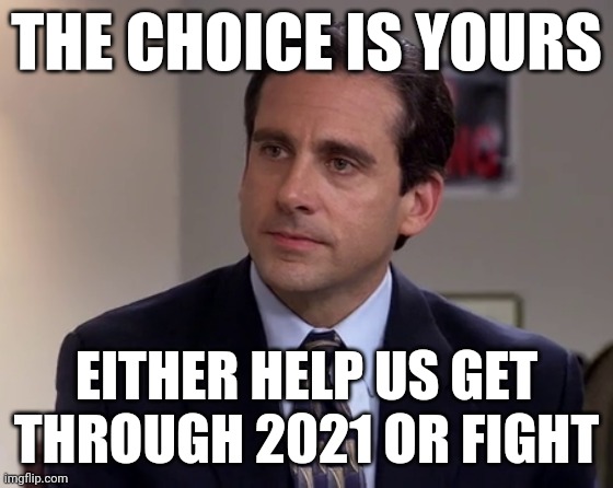 michael Scott | THE CHOICE IS YOURS; EITHER HELP US GET THROUGH 2021 OR FIGHT | image tagged in michael scott,memes,savage memes,2021 sucks,2021,fight | made w/ Imgflip meme maker