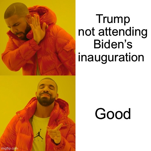 Drake Hotline Bling Meme | Trump not attending Biden’s inauguration Good | image tagged in memes,drake hotline bling | made w/ Imgflip meme maker