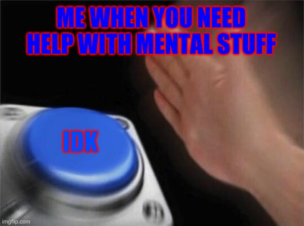Blank Nut Button Meme | ME WHEN YOU NEED HELP WITH MENTAL STUFF; IDK | image tagged in memes,blank nut button | made w/ Imgflip meme maker