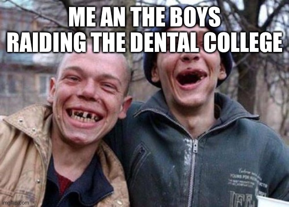 Anyone else getting an idea? | ME AN THE BOYS RAIDING THE DENTAL COLLEGE | image tagged in memes,ugly twins | made w/ Imgflip meme maker