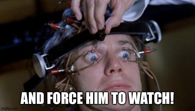 Clockwork Orange | AND FORCE HIM TO WATCH! | image tagged in clockwork orange | made w/ Imgflip meme maker