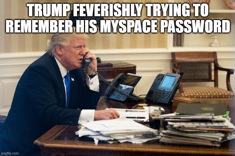 Guess it's back to Myspace | TRUMP FEVERISHLY TRYING TO REMEMBER HIS MYSPACE PASSWORD | image tagged in donald trump,politics,facebook,twitter,myspace,instagram | made w/ Imgflip meme maker
