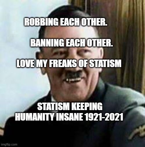 laughing hitler | ROBBING EACH OTHER.                                 BANNING EACH OTHER.                      
      LOVE MY FREAKS OF STATISM; STATISM KEEPING HUMANITY INSANE 1921-2021 | image tagged in laughing hitler | made w/ Imgflip meme maker