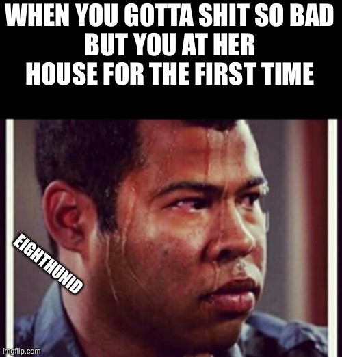 Gotta go | WHEN YOU GOTTA SHIT SO BAD
BUT YOU AT HER HOUSE FOR THE FIRST TIME; EIGHTHUNID | image tagged in lol so funny | made w/ Imgflip meme maker