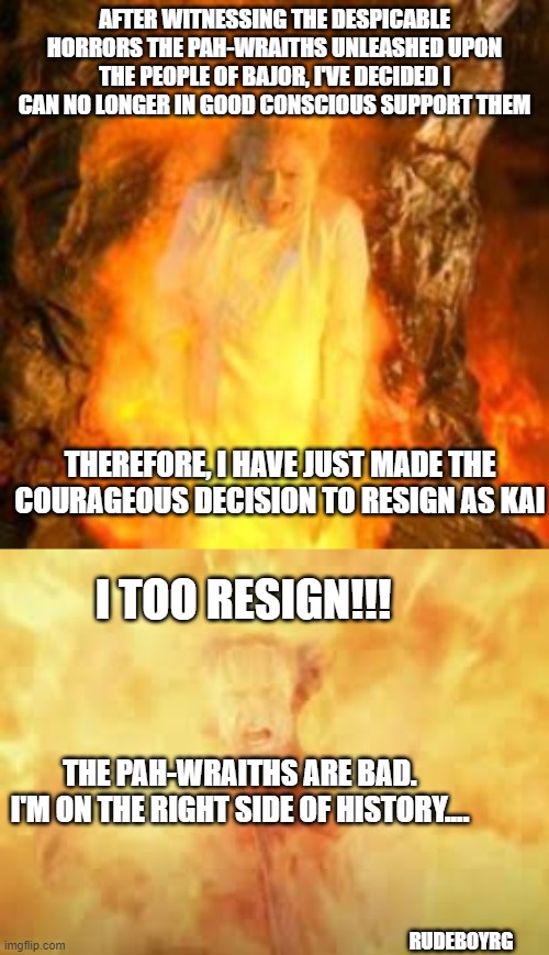 Kai Winn Resigns | AFTER WITNESSING THE DESPICABLE HORRORS THE PAH-WRAITHS UNLEASHED UPON THE PEOPLE OF BAJOR, I'VE DECIDED I CAN NO LONGER IN GOOD CONSCIOUS SUPPORT THEM; THEREFORE, I HAVE JUST MADE THE COURAGEOUS DECISION TO RESIGN AS KAI; I TOO RESIGN!!! THE PAH-WRAITHS ARE BAD. I'M ON THE RIGHT SIDE OF HISTORY.... RUDEBOYRG | image tagged in deep space nine,kai winn resigns,trump,kai winn,attack on capitol | made w/ Imgflip meme maker