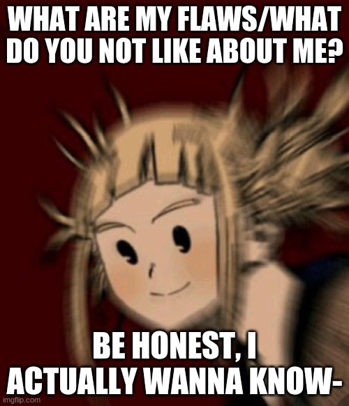 I'm not depressed or anything, my fam brought up something and now im wondering- | WHAT ARE MY FLAWS/WHAT DO YOU NOT LIKE ABOUT ME? BE HONEST, I ACTUALLY WANNA KNOW- | image tagged in my brother says i smile creepy haha,aka roast me | made w/ Imgflip meme maker