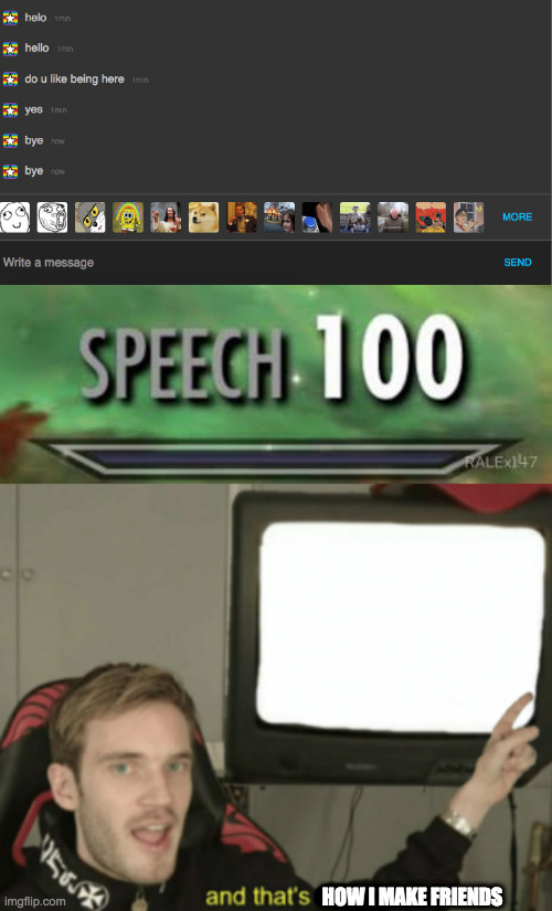 yes | HOW I MAKE FRIENDS | image tagged in skyrim speech 100,and that's a fact | made w/ Imgflip meme maker
