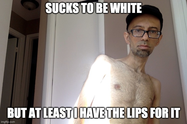 white sucks LOL | SUCKS TO BE WHITE; BUT AT LEAST I HAVE THE LIPS FOR IT | image tagged in white people,sun | made w/ Imgflip meme maker