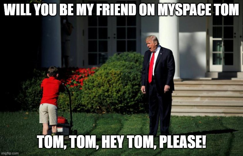 MySpace Tom | WILL YOU BE MY FRIEND ON MYSPACE TOM; TOM, TOM, HEY TOM, PLEASE! | image tagged in funny | made w/ Imgflip meme maker