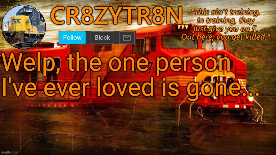 CR8ZYTR8N | Welp, the one person I've ever loved is gone... | image tagged in cr8zytr8n | made w/ Imgflip meme maker