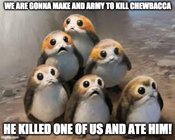Lots of porgs | WE ARE GONNA MAKE AND ARMY TO KILL CHEWBACCA; HE KILLED ONE OF US AND ATE HIM! | image tagged in lots of porgs | made w/ Imgflip meme maker