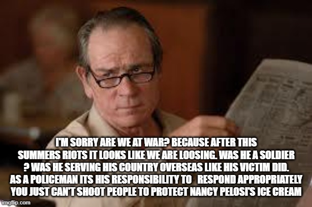 no country for old men tommy lee jones | I'M SORRY ARE WE AT WAR? BECAUSE AFTER THIS SUMMERS RIOTS IT LOOKS LIKE WE ARE LOOSING. WAS HE A SOLDIER ? WAS HE SERVING HIS COUNTRY OVERSE | image tagged in no country for old men tommy lee jones | made w/ Imgflip meme maker