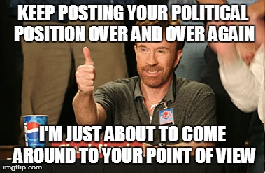 Chuck Norris Approves Meme | KEEP POSTING YOUR POLITICAL POSITION OVER AND OVER AGAIN I'M JUST ABOUT TO COME AROUND TO YOUR POINT OF VIEW | image tagged in memes,chuck norris approves | made w/ Imgflip meme maker