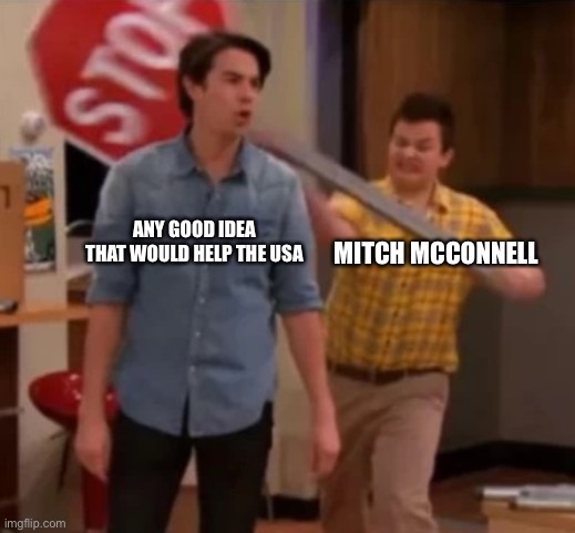 Gibby hitting Spencer with a stop sign | ANY GOOD IDEA THAT WOULD HELP THE USA; MITCH MCCONNELL | image tagged in gibby hitting spencer with a stop sign,icarly,usa,mitch mcconnell | made w/ Imgflip meme maker