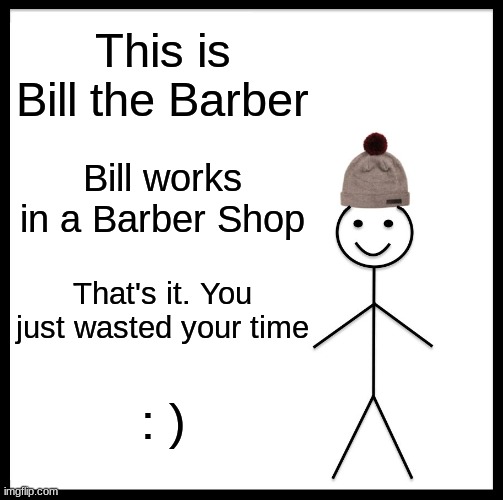 BILL THE BARBER | This is Bill the Barber; Bill works in a Barber Shop; That's it. You just wasted your time; : ) | image tagged in memes,be like bill | made w/ Imgflip meme maker