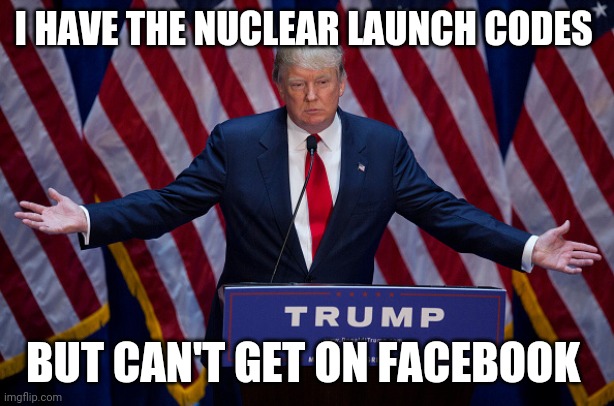 Donald Trump | I HAVE THE NUCLEAR LAUNCH CODES; BUT CAN'T GET ON FACEBOOK | image tagged in donald trump | made w/ Imgflip meme maker