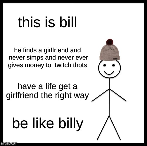 Be Like Bill Meme | this is bill; he finds a girlfriend and  never simps and never ever  gives money to  twitch thots; have a life get a girlfriend the right way; be like billy | image tagged in memes,be like bill | made w/ Imgflip meme maker