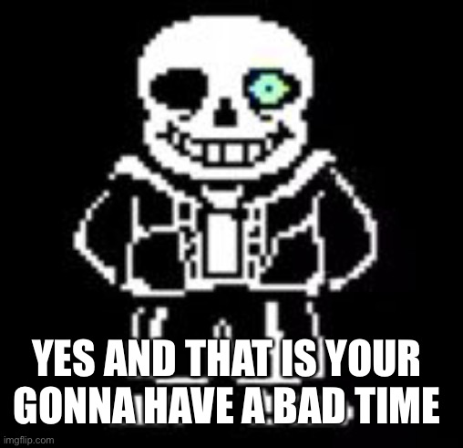 Sans Bad Time | YES AND THAT IS YOUR GONNA HAVE A BAD TIME | image tagged in sans bad time | made w/ Imgflip meme maker