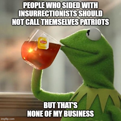 Patriots Vs. (attempted) Stealers at the Capital. Know which one is your team. | PEOPLE WHO SIDED WITH INSURRECTIONISTS SHOULD NOT CALL THEMSELVES PATRIOTS; BUT THAT'S NONE OF MY BUSINESS | image tagged in memes,but that's none of my business,kermit the frog,patriots,insurrection | made w/ Imgflip meme maker